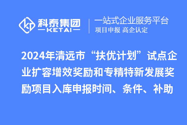 2024年清远市“扶优计划”试点企业扩容增效奖励和专精特新发展奖励项目入库申报时间、条件、补助