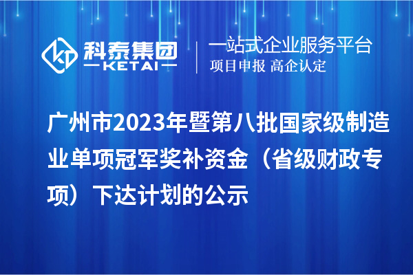 广州市2023年暨第八批国家级制造业单项冠军奖补资金（省级财政专项）下达计划的公示