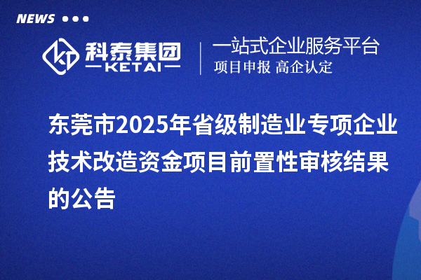 东莞市2025年省级制造业专项企业技术改造资金项目前置性审核结果的公告