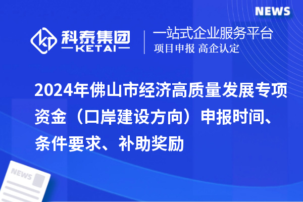 2024年佛山市经济高质量发展专项资金（口岸建设方向）申报时间、条件要求、补助奖励