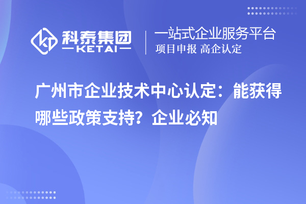  广州市企业技术中心认定：企业能获得哪些政策支持？