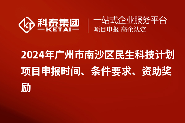 2024年广州市南沙区民生科技计划项目申报时间、条件要求、资助奖励