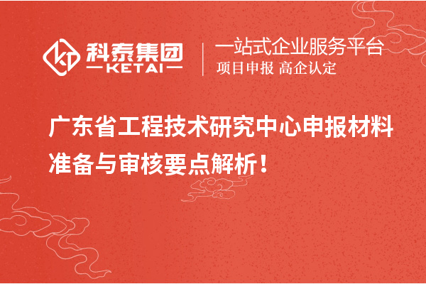 广东省工程技术研究中心申报材料准备与审核要点解析！