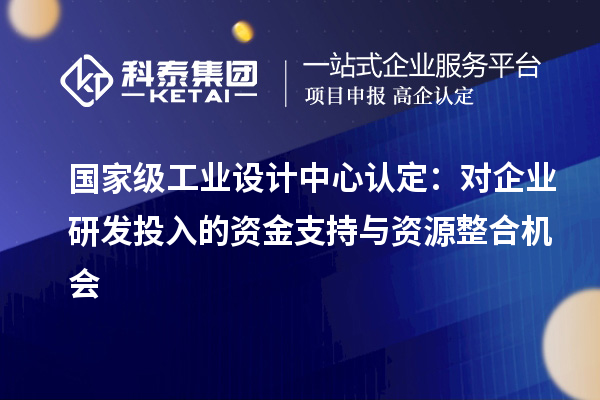 国家级工业设计中心认定：对企业研发投入的资金支持与资源整合机会