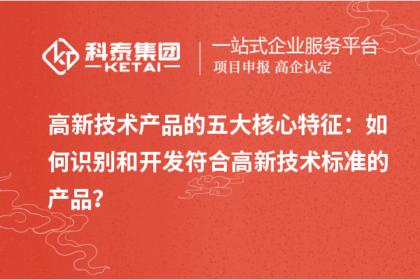 高新技术产品的五大核心特征：如何识别和开发符合高新技术标准的产品？