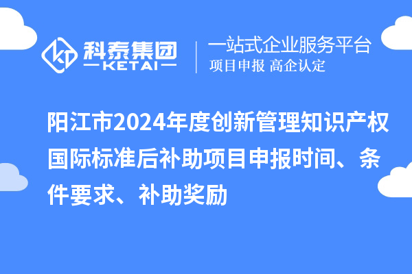 阳江市2024年度创新管理知识产权国际标准后补助<a href=//m.auto-fm.com/shenbao.html target=_blank class=infotextkey>项目申报</a>时间、条件要求、补助奖励