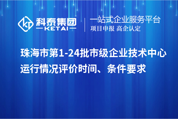 珠海市第1-24批市级企业技术中心运行情况评价时间、条件要求