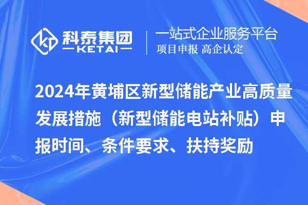 2024年度黄埔区新型储能产业高质量发展若干措施（新型储能电站补贴）申报时间、条件要求、扶持奖励