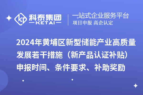 2024年黄埔区新型储能产业高质量发展若干措施（新产品认证补贴）申报时间、条件要求、补助奖励