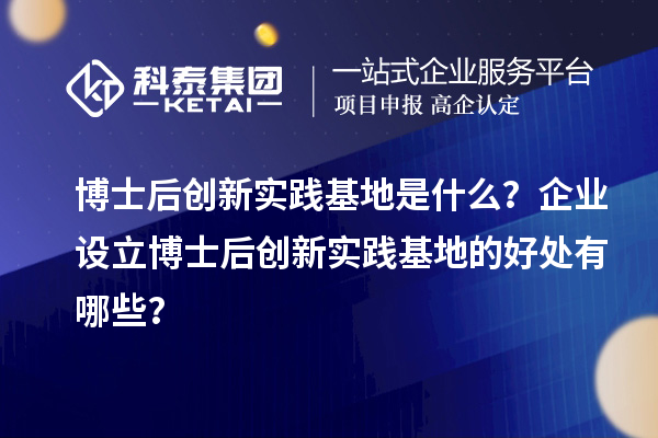 博士后创新实践基地是什么？企业设立博士后创新实践基地的好处有哪些？