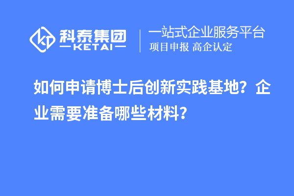 如何申请博士后创新实践基地？企业需要准备哪些材料？