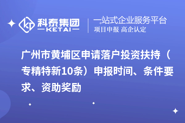 广州市黄埔区申请落户投资扶持（专精特新10条）申报时间、条件要求、资助奖励