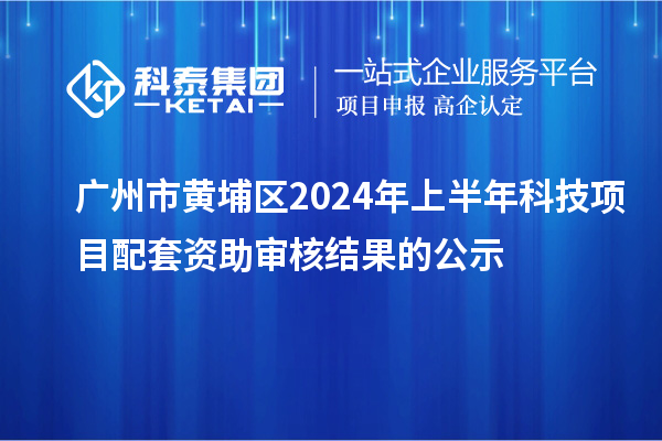 广州市黄埔区2024年上半年科技项目配套资助审核结果的公示