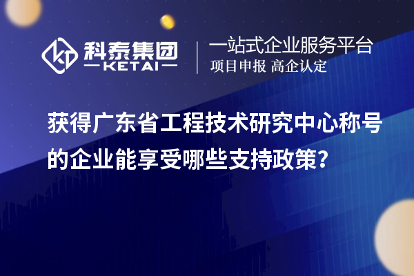 获得广东省工程技术研究中心称号的企业能享受哪些支持政策？