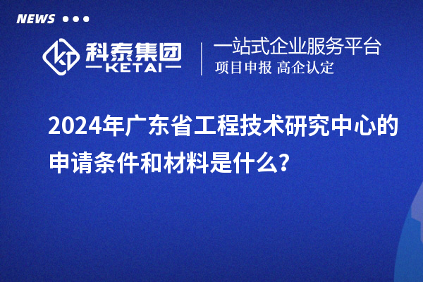 2024年广东省工程技术研究中心的申请条件和材料是什么？