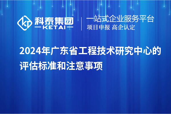 2024年广东省工程技术研究中心的评估标准和注意事项