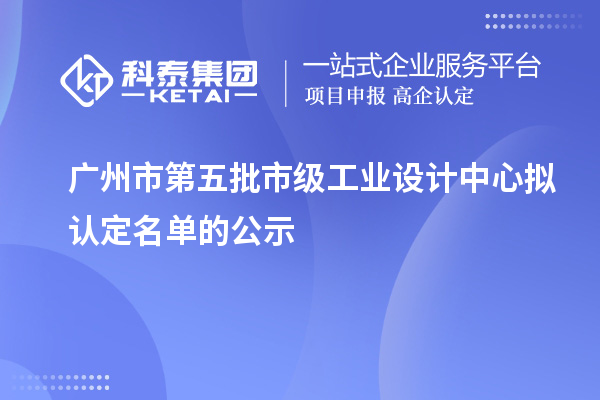 广州市第五批市级工业设计中心拟认定名单的公示