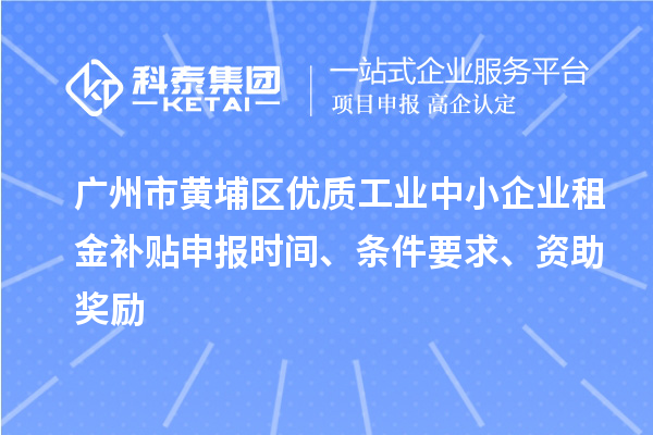 广州市黄埔区优质工业中小企业租金补贴申报时间、条件要求、资助奖励