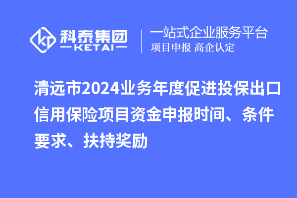 清远市2024业务年度促进投保出口信用保险项目资金申报时间、条件要求、扶持奖励