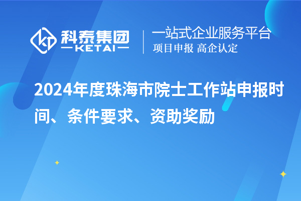 2024年度珠海市院士工作站申报时间、条件要求、资助奖励