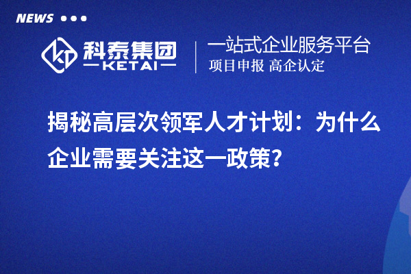 揭秘高层次领军人才计划：为什么企业需要关注这一政策？