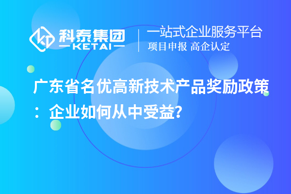 广东省名优高新技术产品奖励政策：企业如何从中受益？