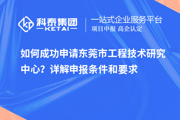 如何成功申请东莞市工程技术研究中心？详解申报条件和要求