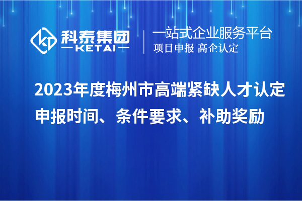 2023年度梅州市高端紧缺人才认定申报时间、条件要求、补助奖励