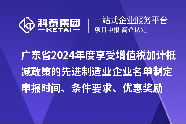 广东省2024年度享受增值税加计抵减政策的先进制造业企业名单制定申报时间、条件要求、优惠奖励