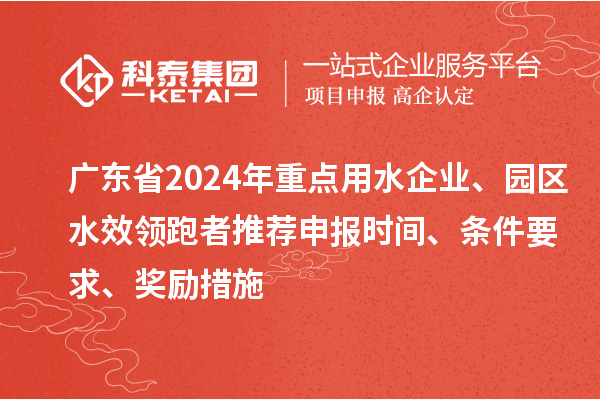 广东省2024年重点用水企业、园区水效领跑者推荐申报时间、条件要求、奖励措施