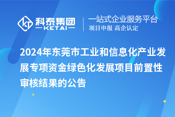 2024年东莞市工业和信息化产业发展专项资金绿色化发展项目前置性审核结果的公告