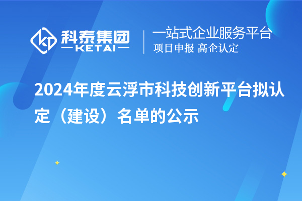 2024年度云浮市科技创新平台拟认定（建设）名单的公示