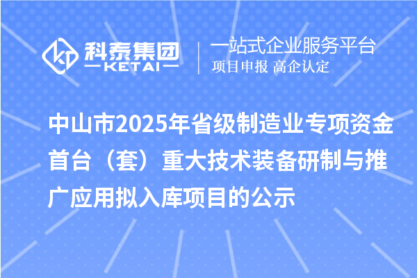 中山市2025年省级制造业专项资金首台（套）重大技术装备研制与推广应用拟入库项目的公示