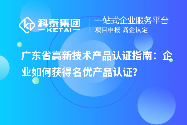 广东省高新技术产品认证指南：企业如何获得名优产品认证？