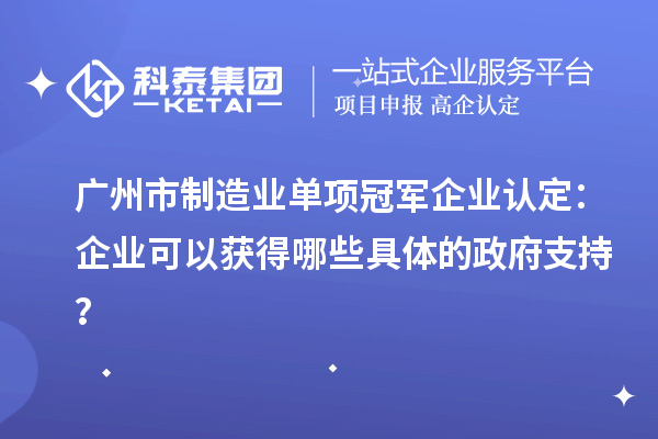 广州市制造业单项冠军企业认定：企业可以获得哪些具体的政府支持？