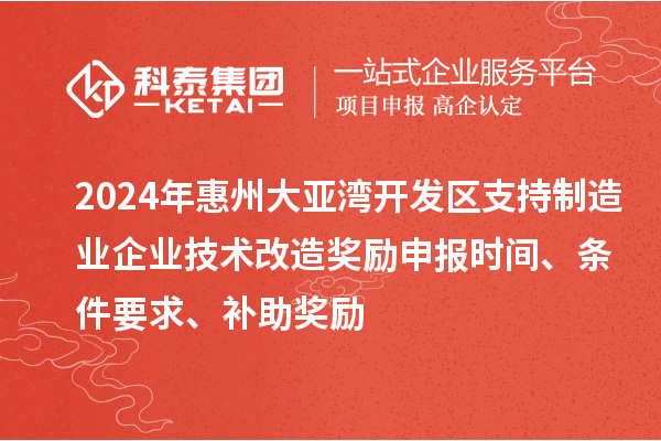 2024年惠州大亚湾开发区支持制造业企业技术改造奖励申报时间、条件要求、补助奖励