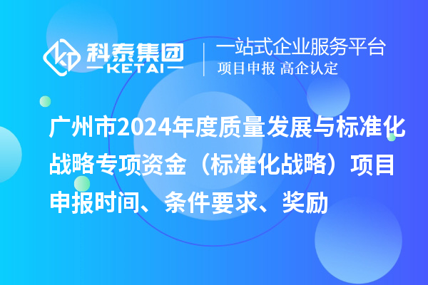 广州市2024年度质量发展与标准化战略专项资金（标准化战略）项目申报时间、条件要求、奖励