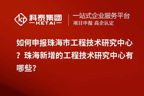 如何申报珠海市工程技术研究中心？珠海新增的工程技术研究中心有哪些？