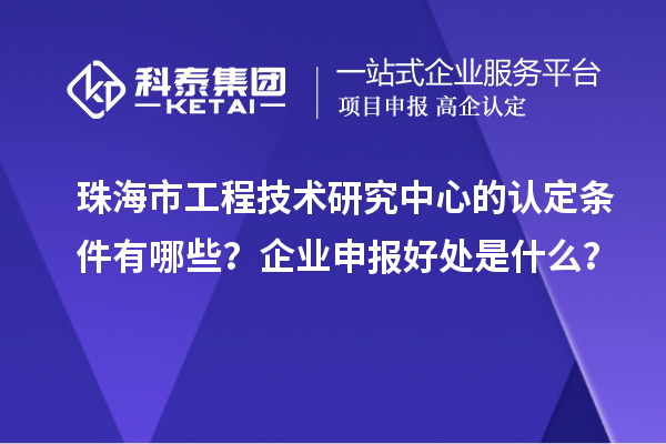 珠海市工程技术研究中心的认定条件有哪些？企业申报好处是什么？