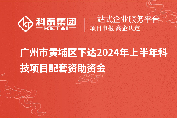 广州市黄埔区下达2024年上半年科技项目配套资助资金