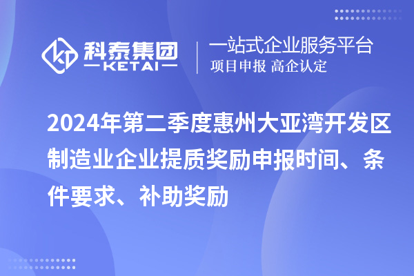 2024年第二季度惠州大亚湾开发区制造业企业提质奖励申报时间、条件要求、补助奖励