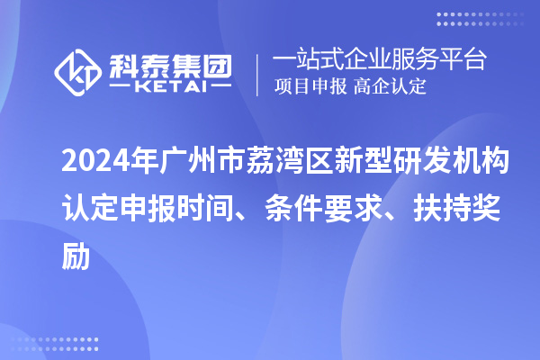 2024年广州市荔湾区新型研发机构认定申报时间、条件要求、扶持奖励