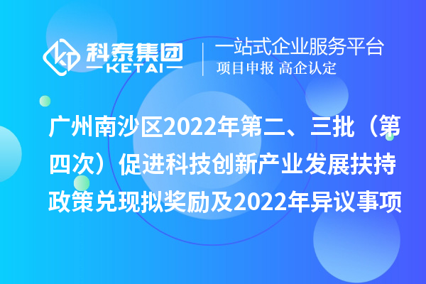 广州南沙区2022年第二、三批（第四次）促进科技创新产业发展扶持政策兑现拟奖励及2022年异议事项拟奖励名单公示