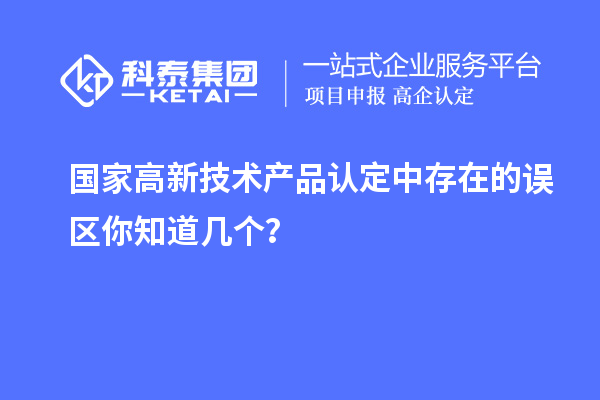 国家高新技术产品认定中存在的误区你知道几个？