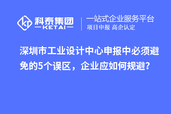 深圳市工业设计中心申报中必须避免的5个误区，企业应如何规避？