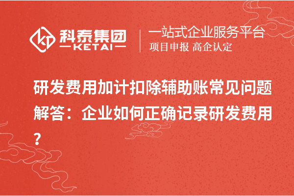 研发费用加计扣除辅助账常见问题解答：企业如何正确记录研发费用？