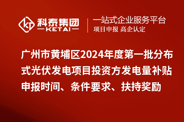 广州市黄埔区2024年度第一批分布式光伏发电项目投资方发电量补贴申报时间、条件要求、扶持奖励