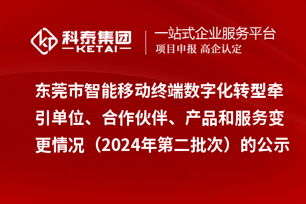 东莞市智能移动终端数字化转型牵引单位、合作伙伴、产品和服务变更情况（2024年第二批次）的公示