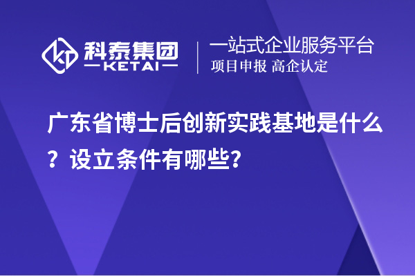 广东省博士后创新实践基地是什么？设立条件有哪些？
