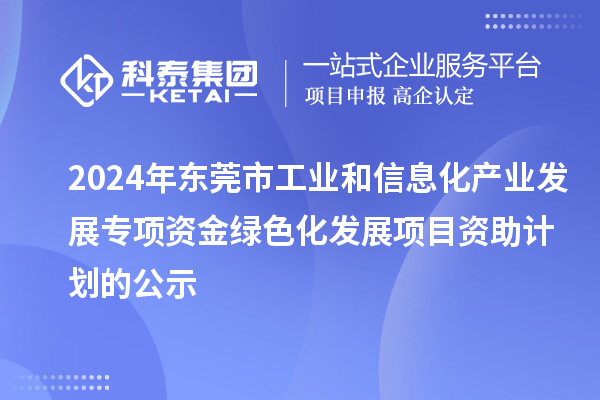 2024年东莞市工业和信息化产业发展专项资金绿色化发展项目资助计划的公示